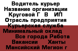 Водитель-курьер › Название организации ­ Круговой Г. В., ИП › Отрасль предприятия ­ Курьерская служба › Минимальный оклад ­ 35 000 - Все города Работа » Вакансии   . Ханты-Мансийский,Мегион г.